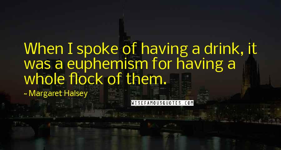 Margaret Halsey Quotes: When I spoke of having a drink, it was a euphemism for having a whole flock of them.