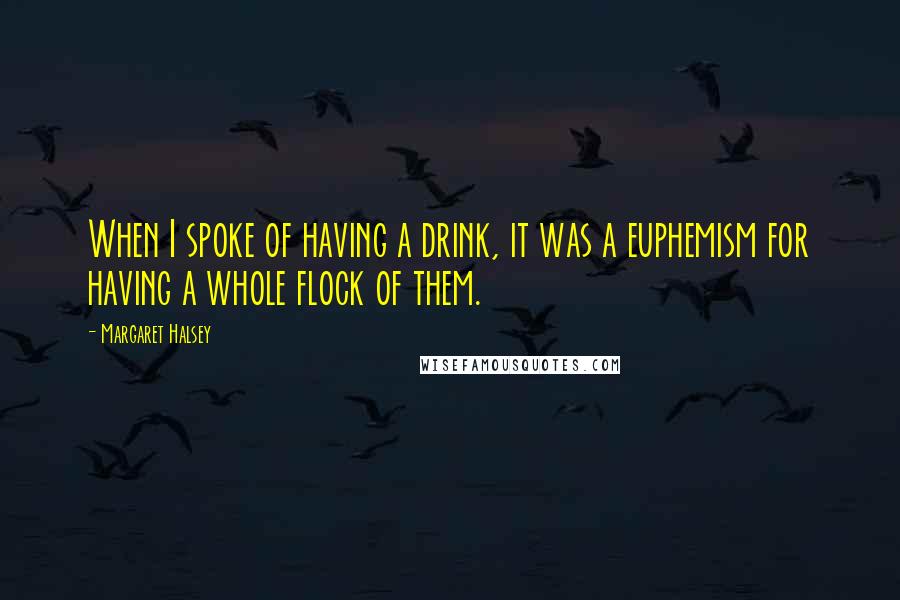 Margaret Halsey Quotes: When I spoke of having a drink, it was a euphemism for having a whole flock of them.