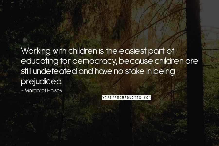Margaret Halsey Quotes: Working with children is the easiest part of educating for democracy, because children are still undefeated and have no stake in being prejudiced.