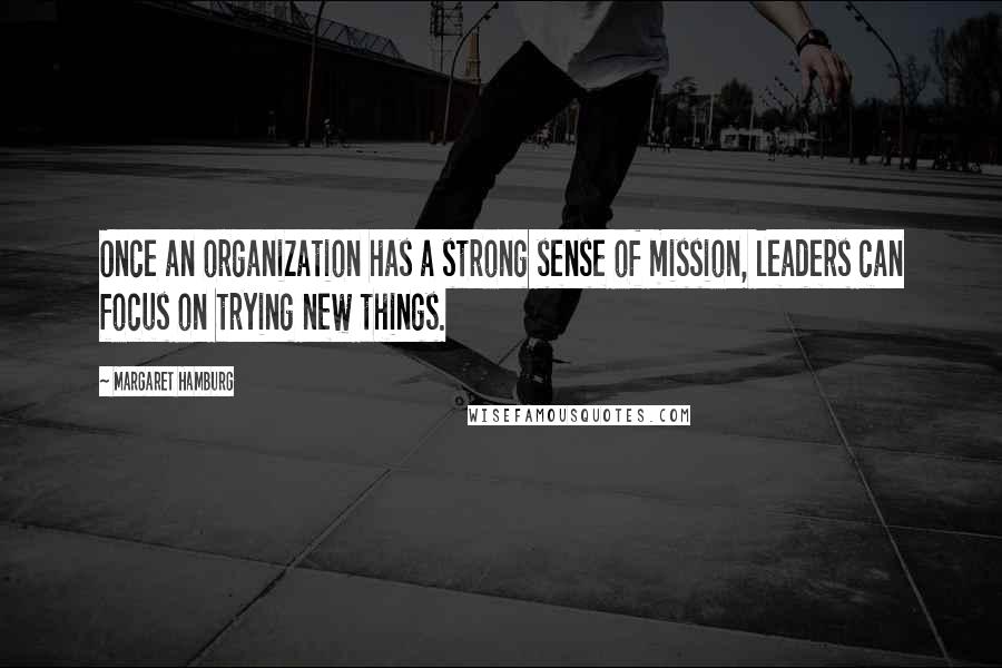 Margaret Hamburg Quotes: Once an organization has a strong sense of mission, leaders can focus on trying new things.