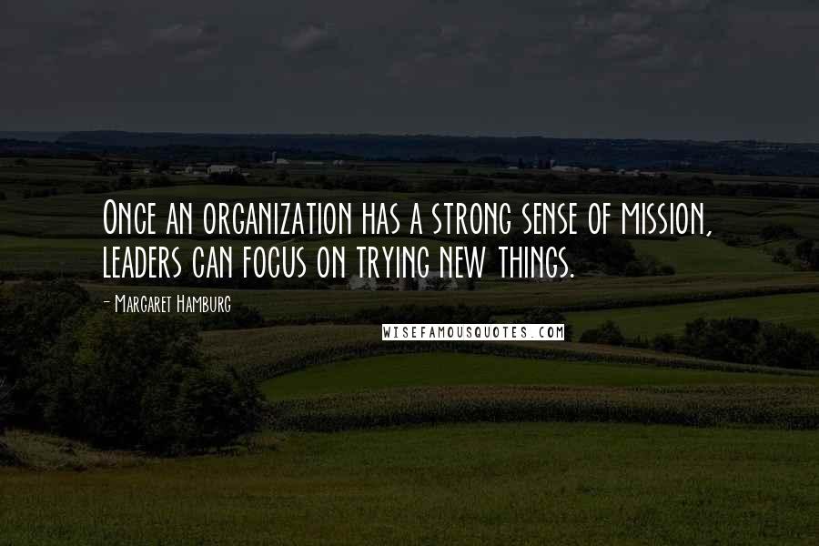 Margaret Hamburg Quotes: Once an organization has a strong sense of mission, leaders can focus on trying new things.