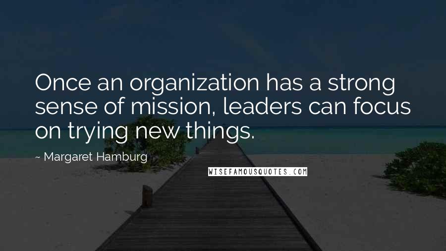 Margaret Hamburg Quotes: Once an organization has a strong sense of mission, leaders can focus on trying new things.