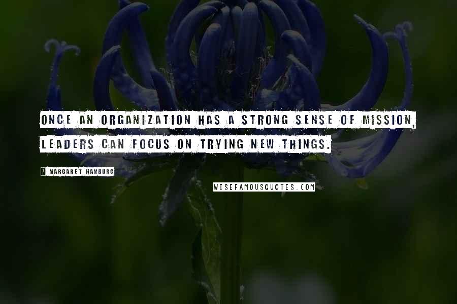 Margaret Hamburg Quotes: Once an organization has a strong sense of mission, leaders can focus on trying new things.