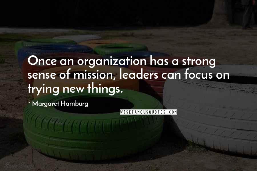 Margaret Hamburg Quotes: Once an organization has a strong sense of mission, leaders can focus on trying new things.
