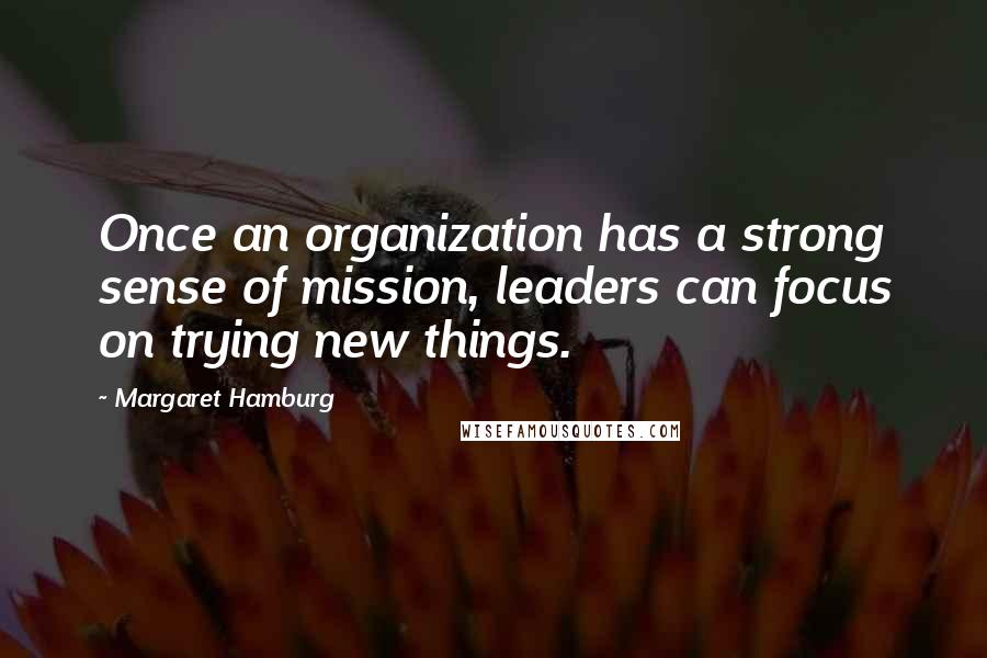 Margaret Hamburg Quotes: Once an organization has a strong sense of mission, leaders can focus on trying new things.