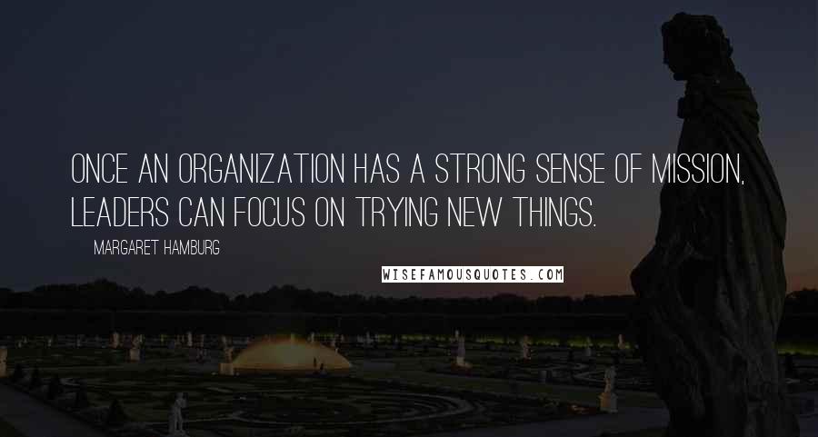 Margaret Hamburg Quotes: Once an organization has a strong sense of mission, leaders can focus on trying new things.