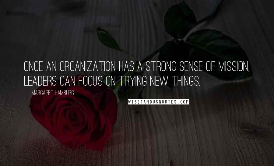 Margaret Hamburg Quotes: Once an organization has a strong sense of mission, leaders can focus on trying new things.