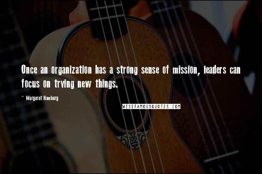 Margaret Hamburg Quotes: Once an organization has a strong sense of mission, leaders can focus on trying new things.