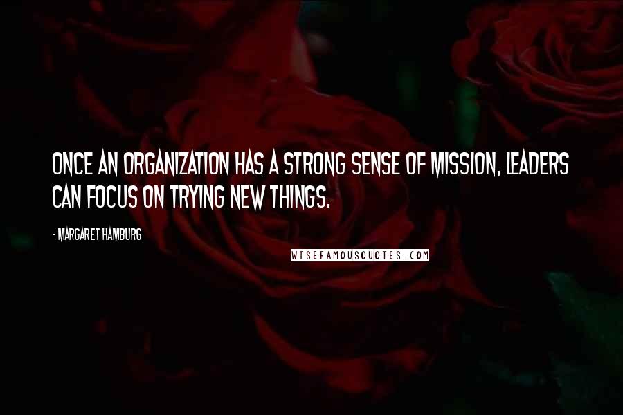 Margaret Hamburg Quotes: Once an organization has a strong sense of mission, leaders can focus on trying new things.