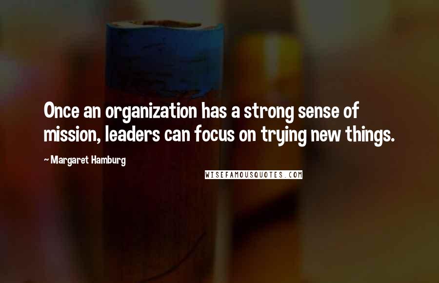 Margaret Hamburg Quotes: Once an organization has a strong sense of mission, leaders can focus on trying new things.