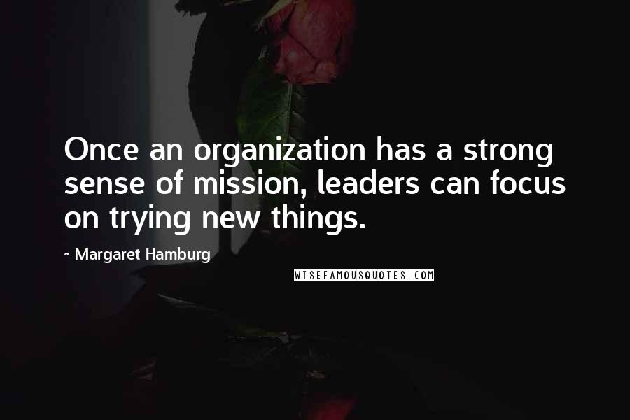 Margaret Hamburg Quotes: Once an organization has a strong sense of mission, leaders can focus on trying new things.