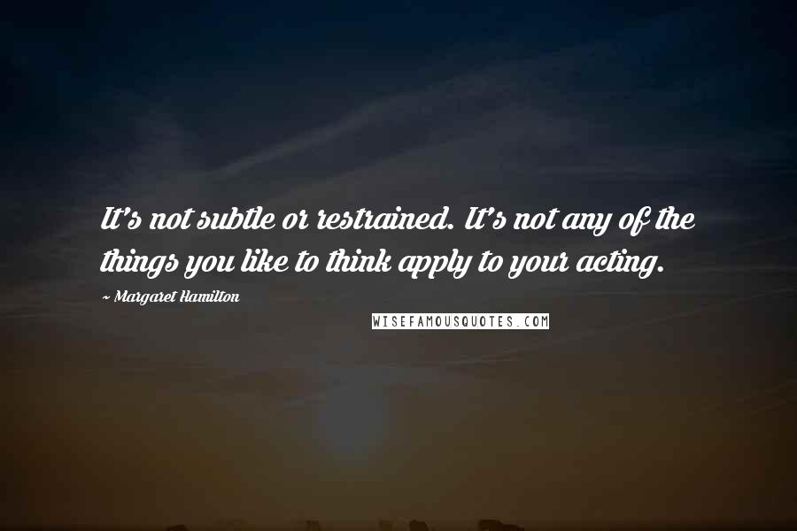 Margaret Hamilton Quotes: It's not subtle or restrained. It's not any of the things you like to think apply to your acting.