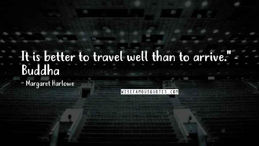 Margaret Harlowe Quotes: It is better to travel well than to arrive." - Buddha