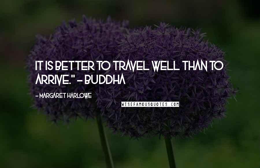 Margaret Harlowe Quotes: It is better to travel well than to arrive." - Buddha