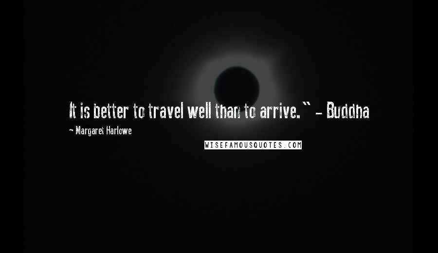 Margaret Harlowe Quotes: It is better to travel well than to arrive." - Buddha