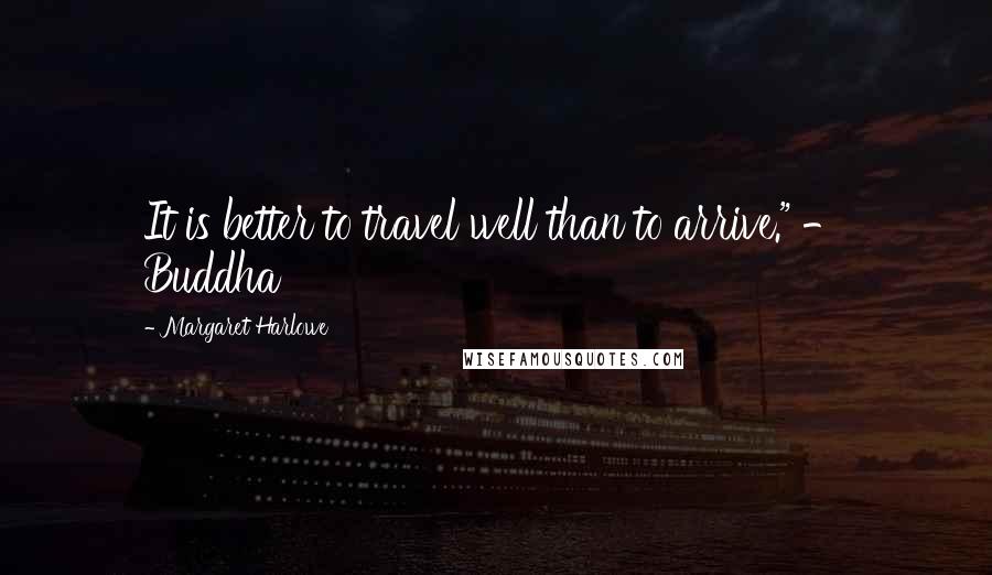 Margaret Harlowe Quotes: It is better to travel well than to arrive." - Buddha