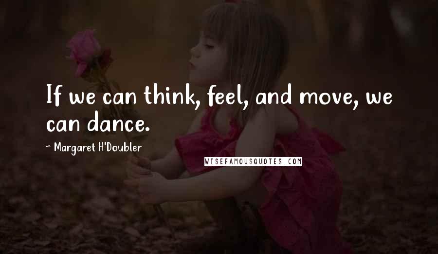 Margaret H'Doubler Quotes: If we can think, feel, and move, we can dance.