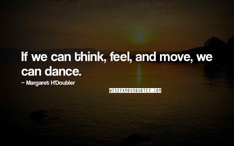 Margaret H'Doubler Quotes: If we can think, feel, and move, we can dance.