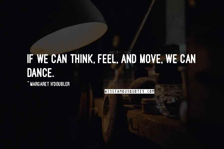 Margaret H'Doubler Quotes: If we can think, feel, and move, we can dance.