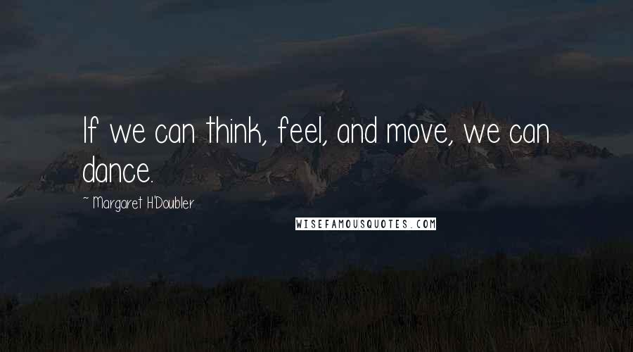 Margaret H'Doubler Quotes: If we can think, feel, and move, we can dance.