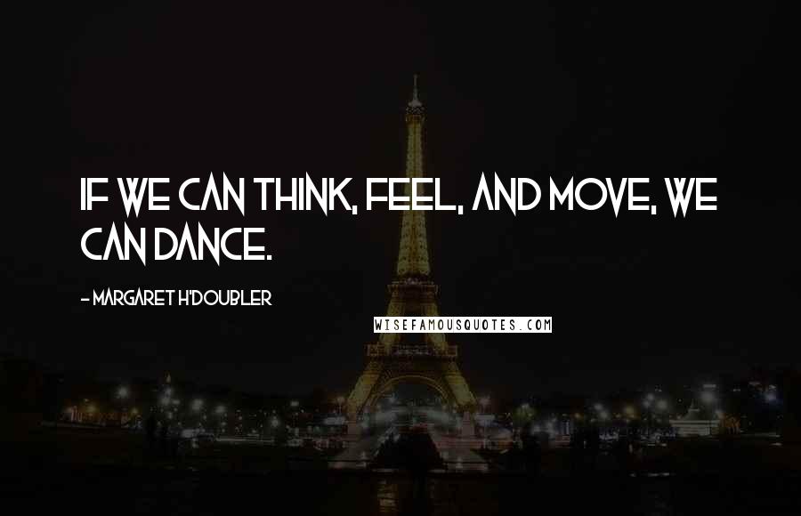 Margaret H'Doubler Quotes: If we can think, feel, and move, we can dance.