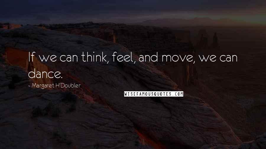 Margaret H'Doubler Quotes: If we can think, feel, and move, we can dance.