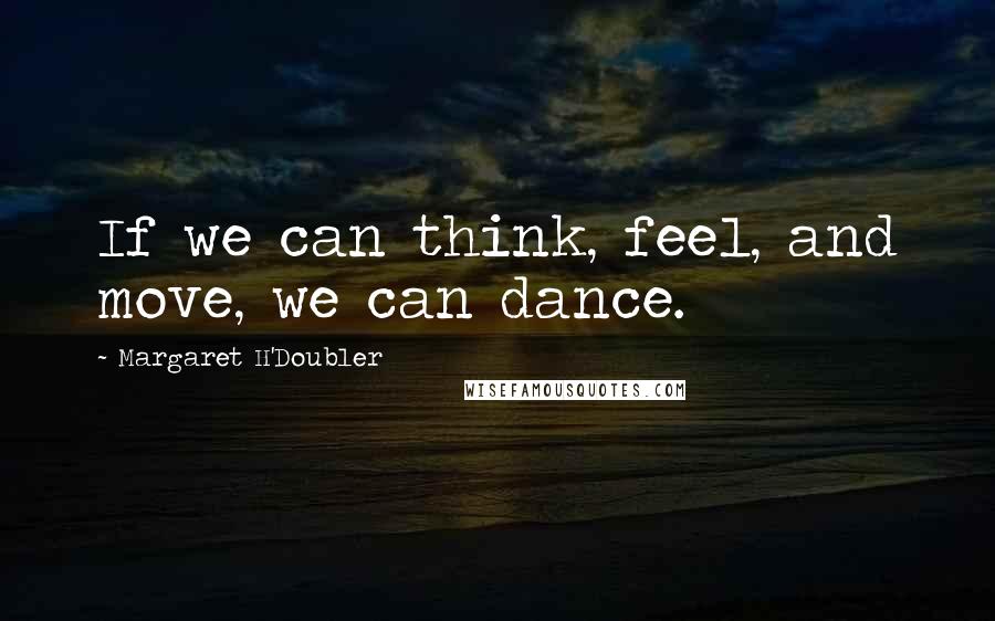 Margaret H'Doubler Quotes: If we can think, feel, and move, we can dance.