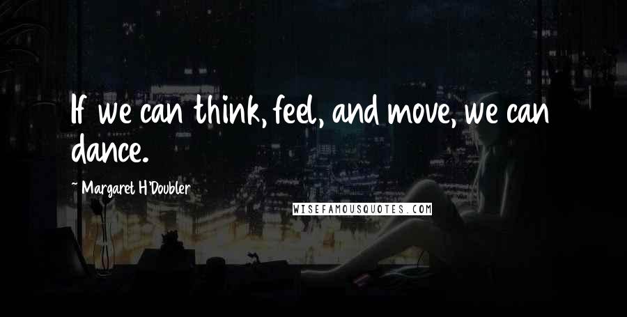 Margaret H'Doubler Quotes: If we can think, feel, and move, we can dance.