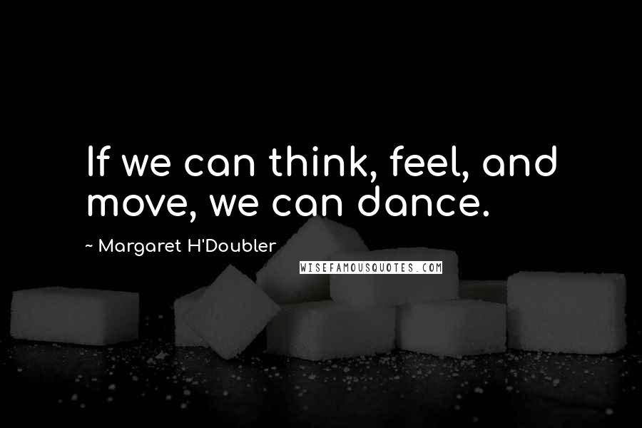 Margaret H'Doubler Quotes: If we can think, feel, and move, we can dance.