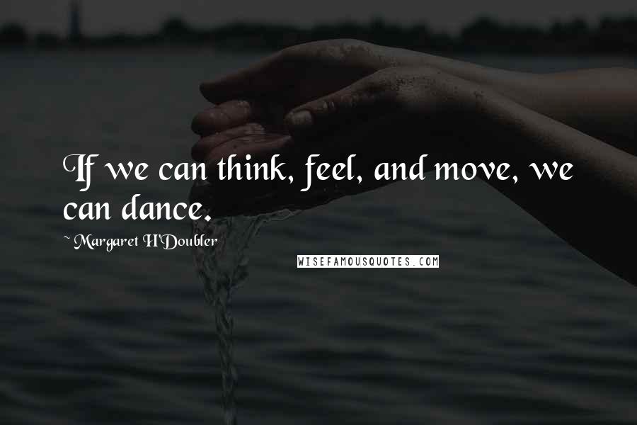 Margaret H'Doubler Quotes: If we can think, feel, and move, we can dance.