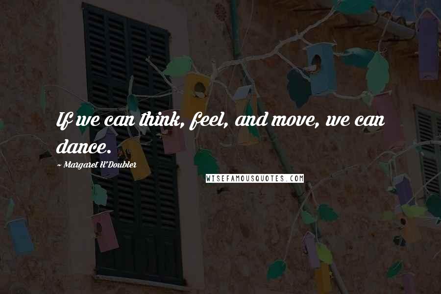 Margaret H'Doubler Quotes: If we can think, feel, and move, we can dance.