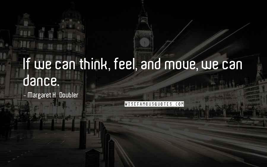 Margaret H'Doubler Quotes: If we can think, feel, and move, we can dance.