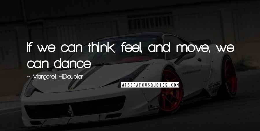 Margaret H'Doubler Quotes: If we can think, feel, and move, we can dance.