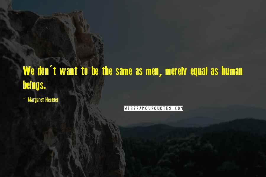 Margaret Heckler Quotes: We don't want to be the same as men, merely equal as human beings.