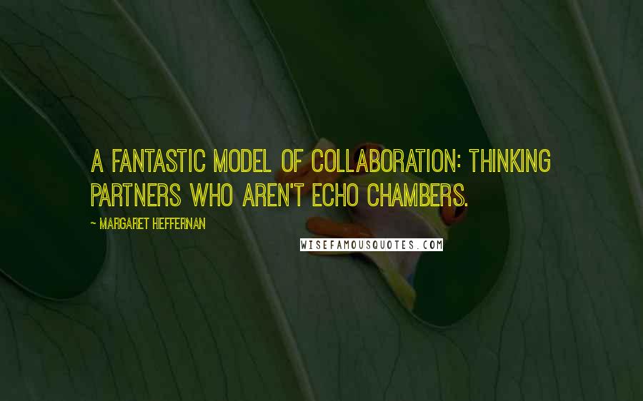 Margaret Heffernan Quotes: A fantastic model of collaboration: thinking partners who aren't echo chambers.