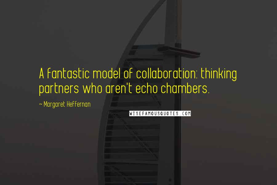 Margaret Heffernan Quotes: A fantastic model of collaboration: thinking partners who aren't echo chambers.