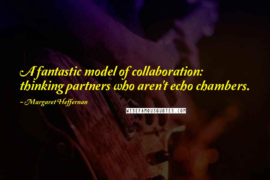 Margaret Heffernan Quotes: A fantastic model of collaboration: thinking partners who aren't echo chambers.