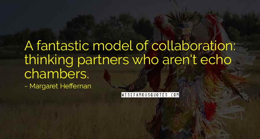 Margaret Heffernan Quotes: A fantastic model of collaboration: thinking partners who aren't echo chambers.