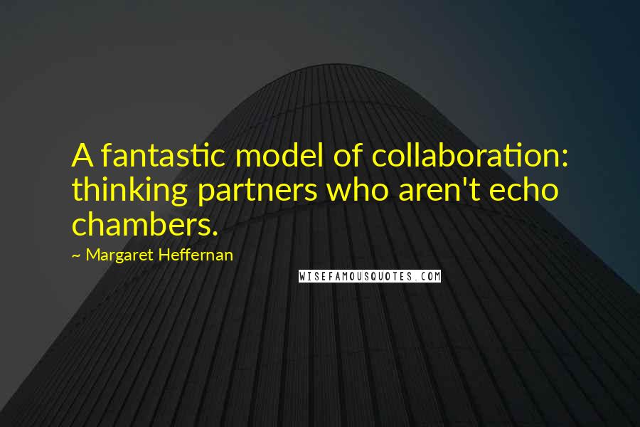 Margaret Heffernan Quotes: A fantastic model of collaboration: thinking partners who aren't echo chambers.