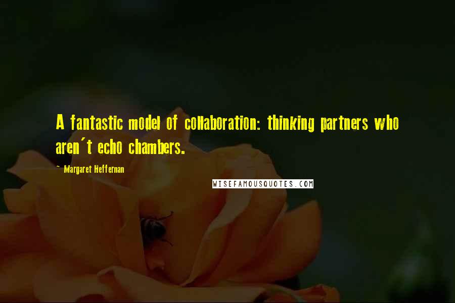 Margaret Heffernan Quotes: A fantastic model of collaboration: thinking partners who aren't echo chambers.