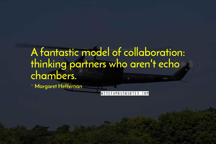 Margaret Heffernan Quotes: A fantastic model of collaboration: thinking partners who aren't echo chambers.