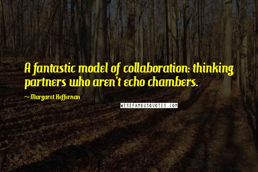 Margaret Heffernan Quotes: A fantastic model of collaboration: thinking partners who aren't echo chambers.