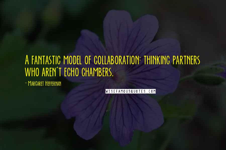 Margaret Heffernan Quotes: A fantastic model of collaboration: thinking partners who aren't echo chambers.