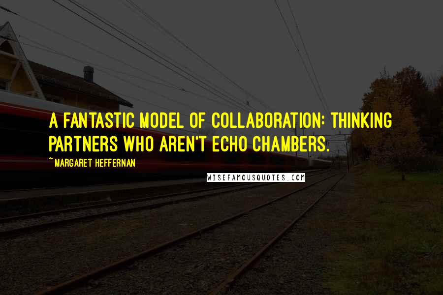 Margaret Heffernan Quotes: A fantastic model of collaboration: thinking partners who aren't echo chambers.