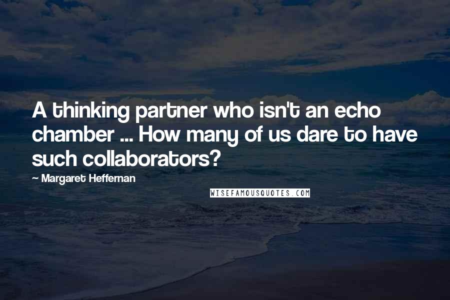 Margaret Heffernan Quotes: A thinking partner who isn't an echo chamber ... How many of us dare to have such collaborators?