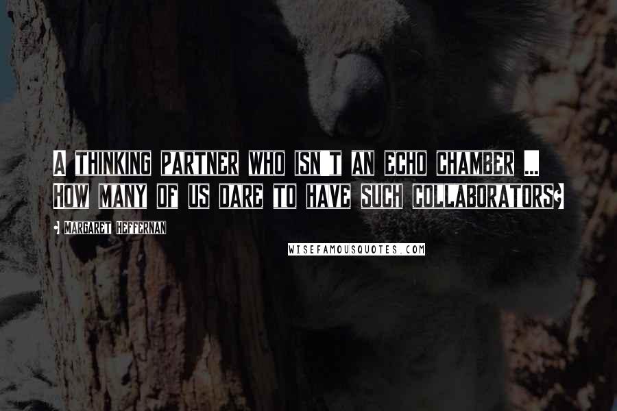 Margaret Heffernan Quotes: A thinking partner who isn't an echo chamber ... How many of us dare to have such collaborators?