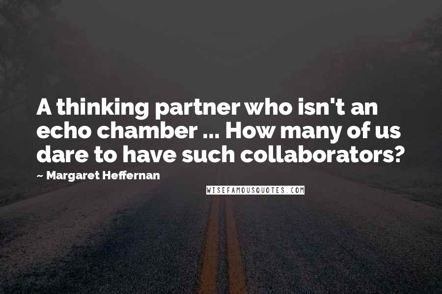 Margaret Heffernan Quotes: A thinking partner who isn't an echo chamber ... How many of us dare to have such collaborators?