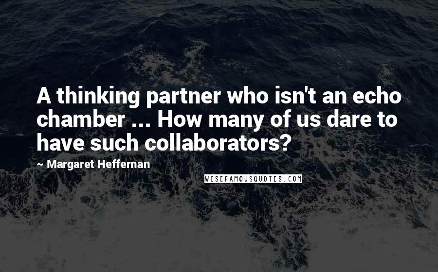 Margaret Heffernan Quotes: A thinking partner who isn't an echo chamber ... How many of us dare to have such collaborators?