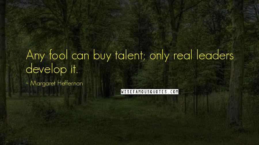 Margaret Heffernan Quotes: Any fool can buy talent; only real leaders develop it.