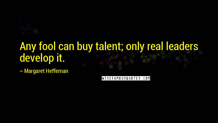 Margaret Heffernan Quotes: Any fool can buy talent; only real leaders develop it.